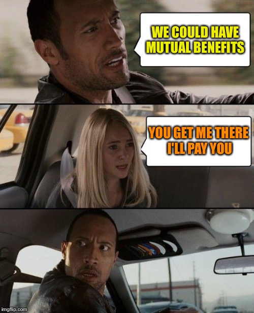 The Rock Driving Meme | WE COULD HAVE MUTUAL BENEFITS YOU GET ME THERE I'LL PAY YOU | image tagged in memes,the rock driving | made w/ Imgflip meme maker