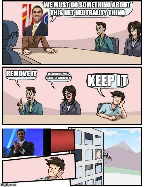 Net neutrality removal in a nutshell | WE MUST DO SOMETHING ABOUT THIS NET NEUTRALITY THING; REMOVE IT; THE INTERNET WILL BE BETTER WITHOUT IT; KEEP IT | image tagged in memes,boardroom meeting suggestion,ajit pai,net neutrality,internet | made w/ Imgflip meme maker