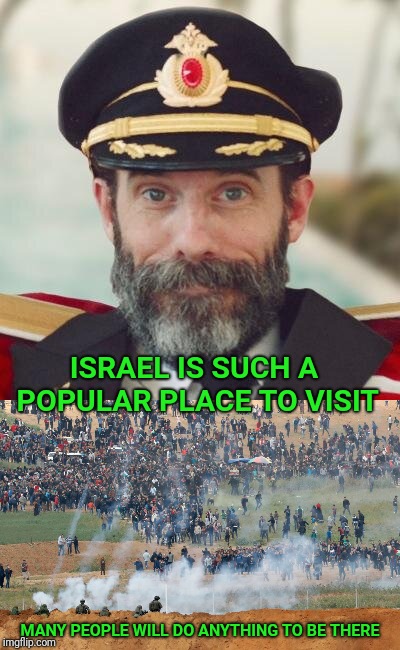 Shabbat Shalom | ISRAEL IS SUCH A POPULAR PLACE TO VISIT; MANY PEOPLE WILL DO ANYTHING TO BE THERE | image tagged in evilmandoevil,israel,israel jews,palestine | made w/ Imgflip meme maker