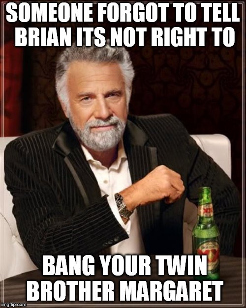 The Most Interesting Man In The World Meme | SOMEONE FORGOT TO TELL BRIAN ITS NOT RIGHT TO BANG YOUR TWIN BROTHER MARGARET | image tagged in memes,the most interesting man in the world | made w/ Imgflip meme maker