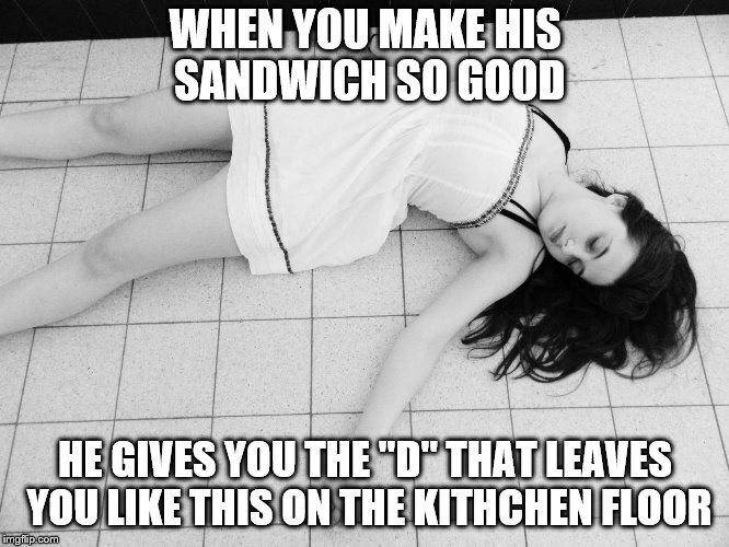 Dead woman | WHEN YOU MAKE HIS SANDWICH SO GOOD; HE GIVES YOU THE "D" THAT LEAVES YOU LIKE THIS ON THE KITHCHEN FLOOR | image tagged in dead woman | made w/ Imgflip meme maker
