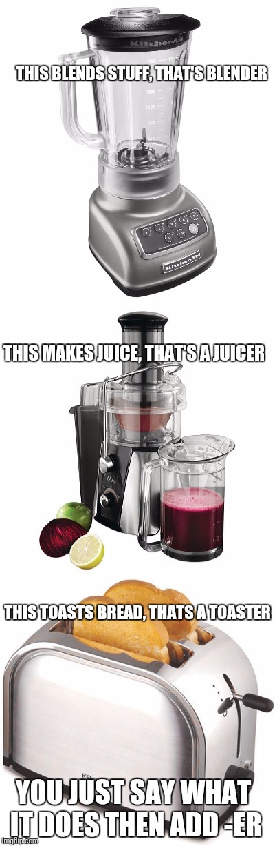 My new job at the Appliance Naming Institute | THIS BLENDS STUFF, THAT'S BLENDER; THIS MAKES JUICE, THAT'S A JUICER; THIS TOASTS BREAD, THATS A TOASTER; YOU JUST SAY WHAT IT DOES THEN ADD -ER | image tagged in memes,funny,appliance,the,work | made w/ Imgflip meme maker