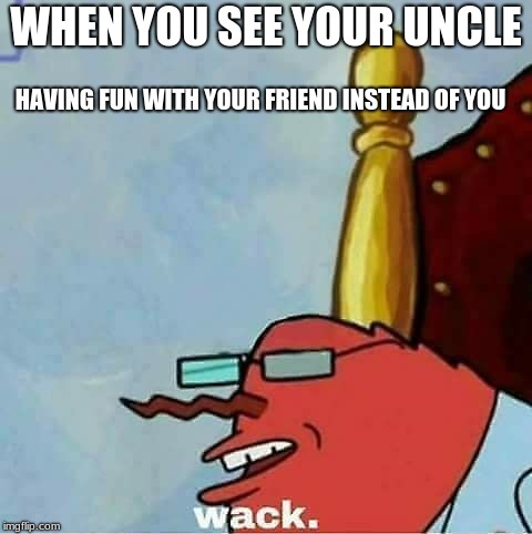 Mr. Krab's Wack | WHEN YOU SEE YOUR UNCLE; HAVING FUN WITH YOUR FRIEND INSTEAD OF YOU | image tagged in mr krabs,wack,meme,memes,funny memes,funny | made w/ Imgflip meme maker