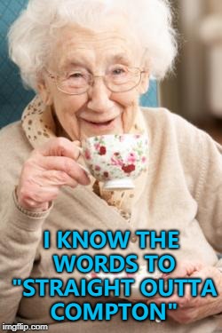 She does you know... :) | I KNOW THE WORDS TO "STRAIGHT OUTTA COMPTON" | image tagged in old lady drinking tea,memes,straight outta compton | made w/ Imgflip meme maker