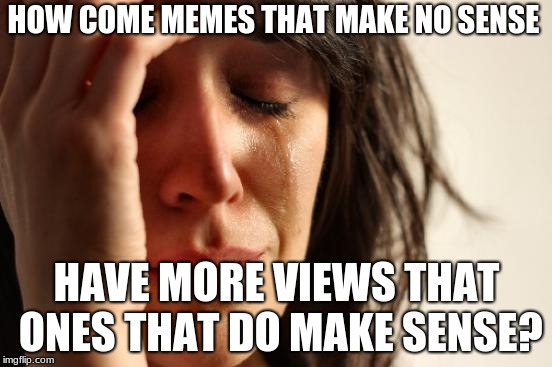 First World Problems Meme | HOW COME MEMES THAT MAKE NO SENSE; HAVE MORE VIEWS THAT ONES THAT DO MAKE SENSE? | image tagged in memes,first world problems | made w/ Imgflip meme maker