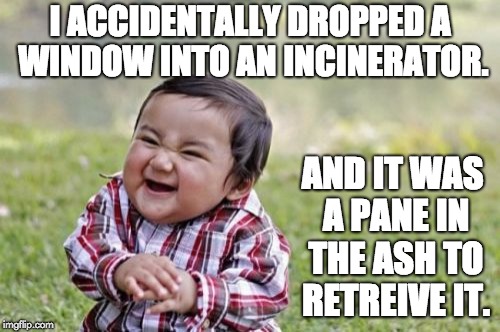 Evil Toddler | I ACCIDENTALLY DROPPED A WINDOW INTO AN INCINERATOR. AND IT WAS A PANE IN THE ASH TO RETREIVE IT. | image tagged in memes,evil toddler | made w/ Imgflip meme maker