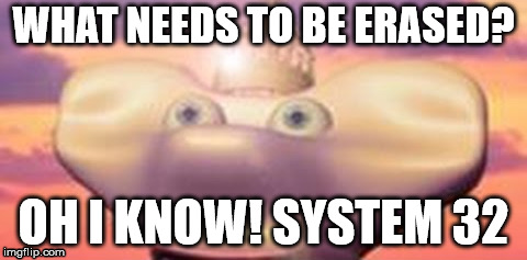 What Needs To Be Erased? | WHAT NEEDS TO BE ERASED? OH I KNOW! SYSTEM 32 | image tagged in system 32,there are many things that need to be erased,funny memes | made w/ Imgflip meme maker