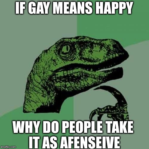 Philosoraptor | IF GAY MEANS HAPPY; WHY DO PEOPLE TAKE IT AS AFENSEIVE | image tagged in memes,philosoraptor | made w/ Imgflip meme maker
