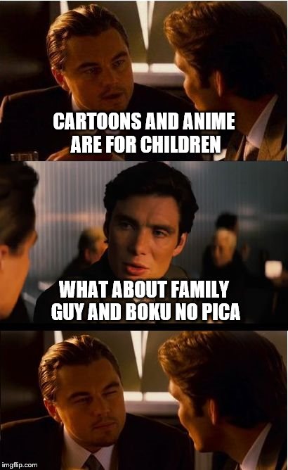 Inception Meme | CARTOONS AND ANIME ARE FOR CHILDREN; WHAT ABOUT FAMILY GUY AND BOKU NO PICA | image tagged in memes,inception | made w/ Imgflip meme maker