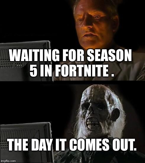 I'll Just Wait Here Meme | WAITING FOR SEASON 5 IN FORTNITE . THE DAY IT COMES OUT. | image tagged in memes,ill just wait here | made w/ Imgflip meme maker