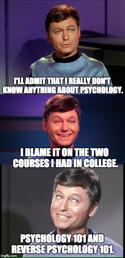 bad pun McCoy | I'LL ADMIT THAT I REALLY DON'T KNOW ANYTHING ABOUT PSYCHOLOGY. I BLAME IT ON THE TWO COURSES I HAD IN COLLEGE. PSYCHOLOGY 101 AND REVERSE PSYCHOLOGY 101. | image tagged in bad pun mccoy | made w/ Imgflip meme maker