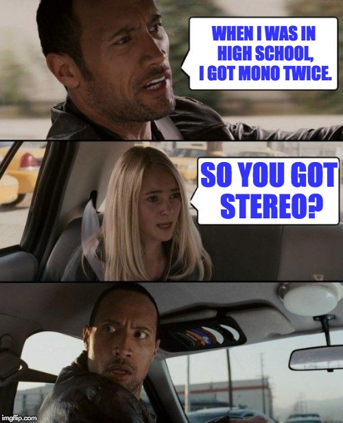 The Rock Driving Meme | WHEN I WAS IN HIGH SCHOOL, I GOT MONO TWICE. SO YOU GOT STEREO? | image tagged in memes,the rock driving | made w/ Imgflip meme maker