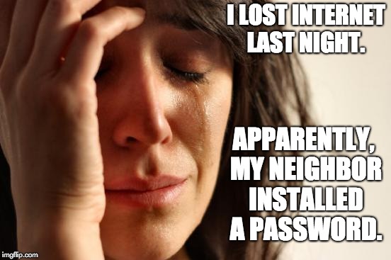 First World Problems Meme | I LOST INTERNET LAST NIGHT. APPARENTLY, MY NEIGHBOR INSTALLED A PASSWORD. | image tagged in memes,first world problems | made w/ Imgflip meme maker