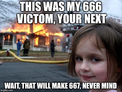Disaster Girl Meme | THIS WAS MY 666 VICTOM, YOUR NEXT; WAIT, THAT WILL MAKE 667, NEVER MIND | image tagged in memes,disaster girl | made w/ Imgflip meme maker