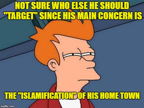 Futurama Fry Meme | NOT SURE WHO ELSE HE SHOULD "TARGET" SINCE HIS MAIN CONCERN IS THE "ISLAMIFICATION" OF HIS HOME TOWN | image tagged in memes,futurama fry | made w/ Imgflip meme maker