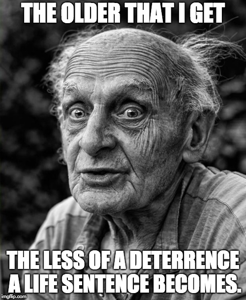 Old man | THE OLDER THAT I GET; THE LESS OF A DETERRENCE A LIFE SENTENCE BECOMES. | image tagged in old man | made w/ Imgflip meme maker