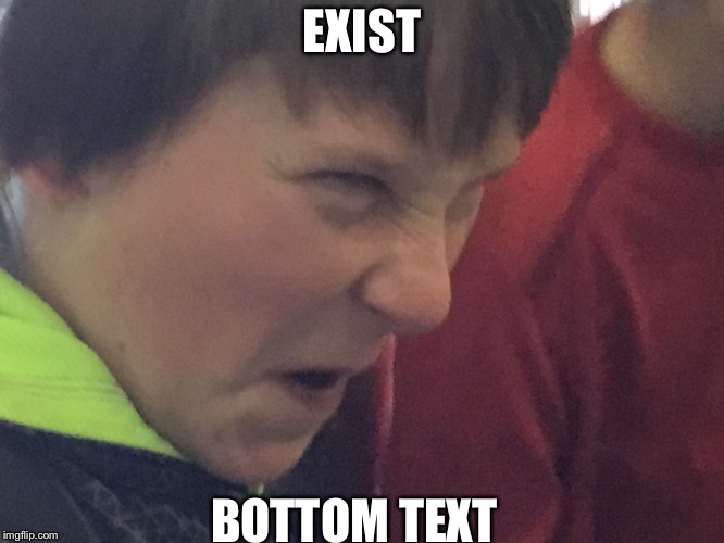 EXIST; BOTTOM TEXT | image tagged in triggered 3rd grader | made w/ Imgflip meme maker