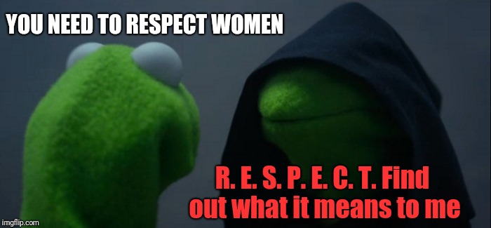 Evil Kermit Meme | YOU NEED TO RESPECT WOMEN R. E. S. P. E. C. T. Find out what it means to me | image tagged in memes,evil kermit | made w/ Imgflip meme maker