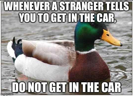 Actual Advice Mallard Meme | WHENEVER A STRANGER TELLS YOU TO GET IN THE CAR, DO NOT GET IN THE CAR | image tagged in memes,actual advice mallard | made w/ Imgflip meme maker