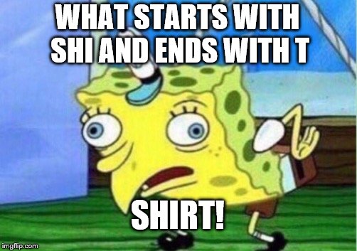 Mocking Spongebob Meme | WHAT STARTS WITH SHI AND ENDS WITH T; SHIRT! | image tagged in memes,mocking spongebob | made w/ Imgflip meme maker