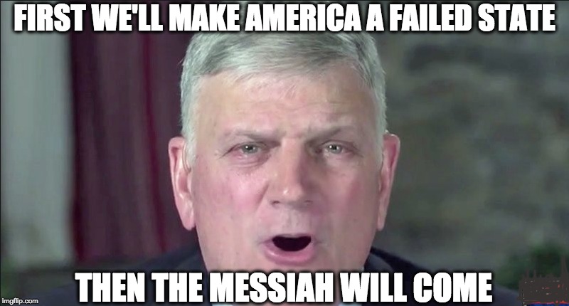 FIRST WE'LL MAKE AMERICA A FAILED STATE; THEN THE MESSIAH WILL COME | image tagged in memes | made w/ Imgflip meme maker