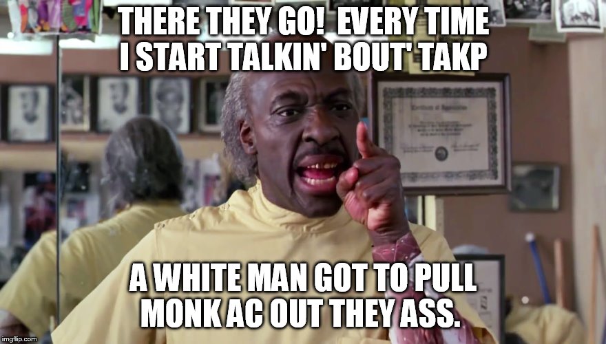 Eddie Murphy Coming to America | THERE THEY GO!  EVERY TIME I START TALKIN' BOUT' TAKP; A WHITE MAN GOT TO PULL MONK AC OUT THEY ASS. | image tagged in eddie murphy coming to america | made w/ Imgflip meme maker