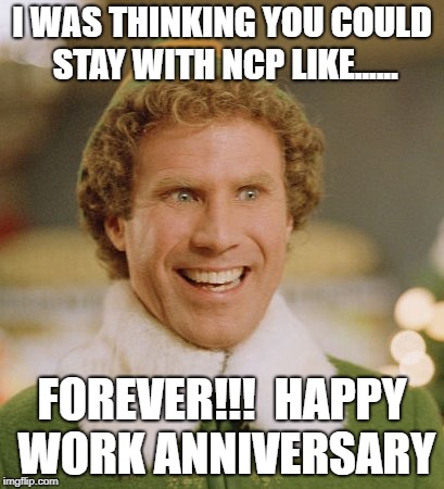Buddy The Elf Meme | I WAS THINKING YOU COULD STAY WITH NCP LIKE...... FOREVER!!!  HAPPY WORK ANNIVERSARY | image tagged in memes,buddy the elf | made w/ Imgflip meme maker