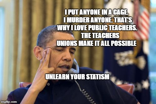 No I Can't Obama Meme | I PUT ANYONE IN A CAGE.  I MURDER ANYONE. THAT'S WHY I LOVE PUBLIC TEACHERS.      THE TEACHERS UNIONS MAKE IT ALL POSSIBLE; UNLEARN YOUR STATISM | image tagged in memes,no i cant obama | made w/ Imgflip meme maker