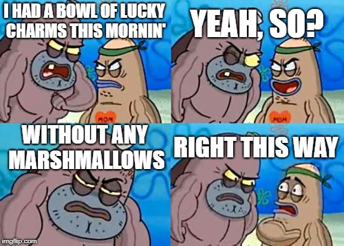 How Tough Are You Meme | YEAH, SO? I HAD A BOWL OF LUCKY CHARMS THIS MORNIN'; WITHOUT ANY MARSHMALLOWS; RIGHT THIS WAY | image tagged in memes,how tough are you | made w/ Imgflip meme maker