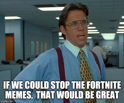 That Would Be Great Meme |  IF WE COULD STOP THE FORTNITE MEMES,  THAT WOULD BE GREAT | image tagged in memes,that would be great | made w/ Imgflip meme maker