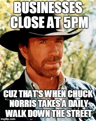 Chuck Norris Meme | BUSINESSES CLOSE AT 5PM; CUZ THAT'S WHEN CHUCK NORRIS TAKES A DAILY WALK DOWN THE STREET | image tagged in memes,chuck norris | made w/ Imgflip meme maker