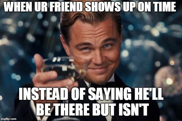 Leonardo Dicaprio Cheers Meme | WHEN UR FRIEND SHOWS UP ON TIME; INSTEAD OF SAYING HE'LL BE THERE BUT ISN'T | image tagged in memes,leonardo dicaprio cheers | made w/ Imgflip meme maker