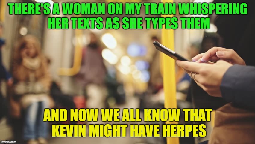 Oh the humanity | THERE'S A WOMAN ON MY TRAIN WHISPERING HER TEXTS AS SHE TYPES THEM; AND NOW WE ALL KNOW THAT KEVIN MIGHT HAVE HERPES | image tagged in memes,funny,texting,poor | made w/ Imgflip meme maker