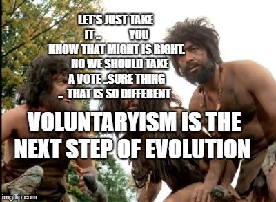cavemen | LET'S JUST TAKE IT ..             YOU KNOW THAT MIGHT IS RIGHT.    NO WE SHOULD TAKE A VOTE ..SURE THING ..  THAT IS SO DIFFERENT; VOLUNTARYISM IS THE NEXT STEP OF EVOLUTION | image tagged in cavemen | made w/ Imgflip meme maker
