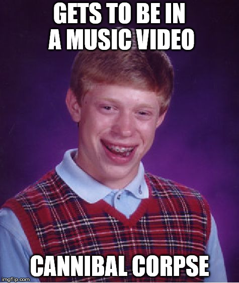 Bad Luck Brian Meme | GETS TO BE IN A MUSIC VIDEO; CANNIBAL CORPSE | image tagged in memes,bad luck brian | made w/ Imgflip meme maker