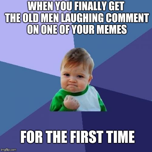 Success Kid | WHEN YOU FINALLY GET THE OLD MEN LAUGHING COMMENT ON ONE OF YOUR MEMES; FOR THE FIRST TIME | image tagged in memes,success kid | made w/ Imgflip meme maker