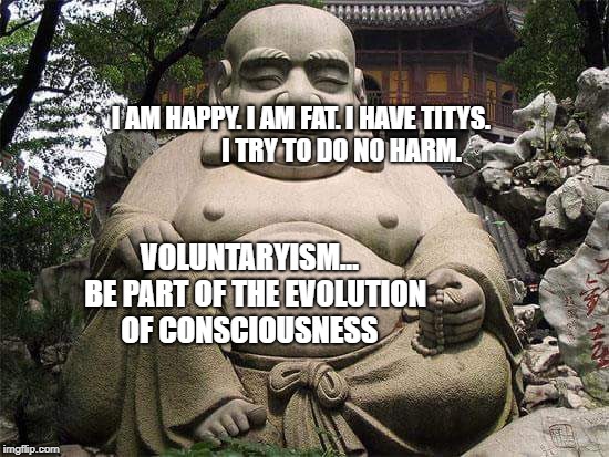 Buda gordo | I AM HAPPY. I AM FAT. I HAVE TITYS.                
 I TRY TO DO NO HARM. VOLUNTARYISM...  BE PART OF THE EVOLUTION OF CONSCIOUSNESS | image tagged in buda gordo | made w/ Imgflip meme maker