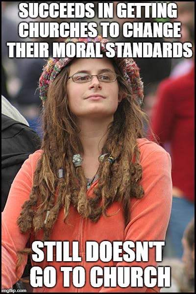 Liberals Have A Serious God Problem | SUCCEEDS IN GETTING CHURCHES TO CHANGE THEIR MORAL STANDARDS; STILL DOESN'T GO TO CHURCH | image tagged in memes,college liberal | made w/ Imgflip meme maker