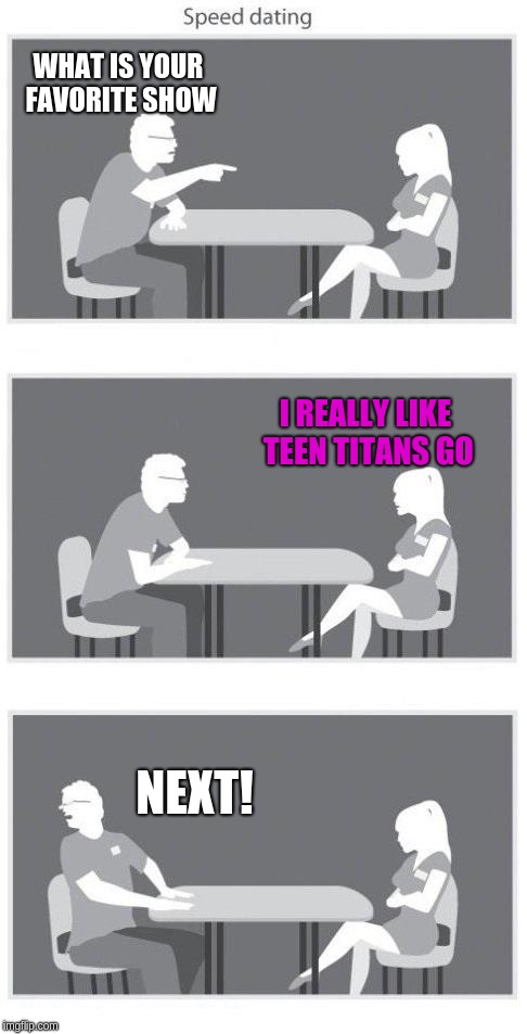 Speed dating | WHAT IS YOUR FAVORITE SHOW; I REALLY LIKE TEEN TITANS GO; NEXT! | image tagged in speed dating | made w/ Imgflip meme maker