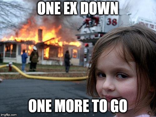 Disaster Girl Meme | ONE EX DOWN ONE MORE TO GO | image tagged in memes,disaster girl | made w/ Imgflip meme maker