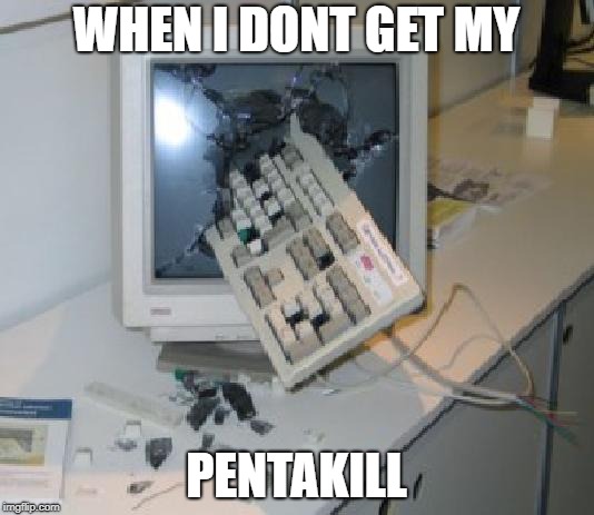 Keyboard Through COmputer | WHEN I DONT GET MY; PENTAKILL | image tagged in keyboard through computer | made w/ Imgflip meme maker