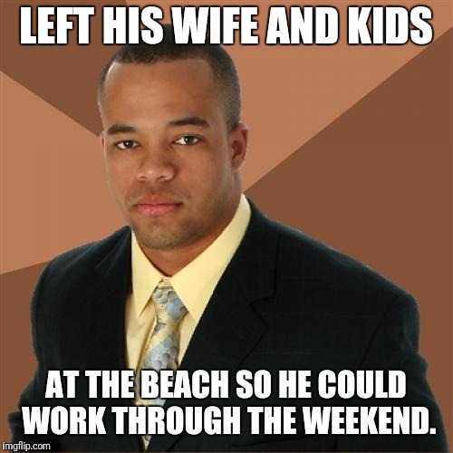 Left his wife and kids... | LEFT HIS WIFE AND KIDS; AT THE BEACH SO HE COULD WORK THROUGH THE WEEKEND. | image tagged in memes,successful black man | made w/ Imgflip meme maker