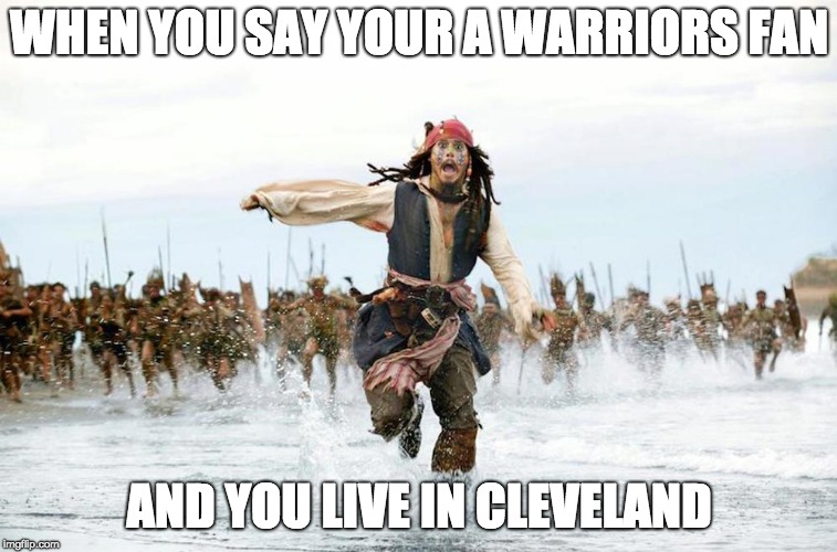 Jack sparrow running for his life  | WHEN YOU SAY YOUR A WARRIORS FAN; AND YOU LIVE IN CLEVELAND | image tagged in jack sparrow running for his life | made w/ Imgflip meme maker