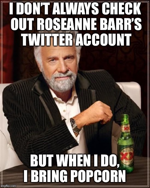 The Most Interesting Man In The World | I DON’T ALWAYS CHECK OUT ROSEANNE BARR’S TWITTER ACCOUNT; BUT WHEN I DO, I BRING POPCORN | image tagged in memes,the most interesting man in the world | made w/ Imgflip meme maker