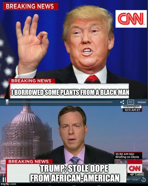 CNN Spins Trump News  | I BORROWED SOME PLANTS FROM A BLACK MAN; TRUMP: STOLE DOPE FROM AFRICAN-AMERICAN | image tagged in cnn spins trump news | made w/ Imgflip meme maker