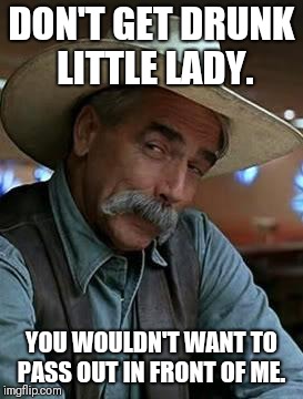 Sam Elliot | DON'T GET DRUNK LITTLE LADY. YOU WOULDN'T WANT TO PASS OUT IN FRONT OF ME. | image tagged in sam elliot | made w/ Imgflip meme maker