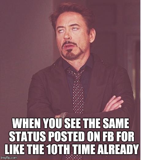 Face You Make Robert Downey Jr Meme | WHEN YOU SEE THE SAME STATUS POSTED ON FB FOR LIKE THE 10TH TIME ALREADY | image tagged in memes,face you make robert downey jr | made w/ Imgflip meme maker