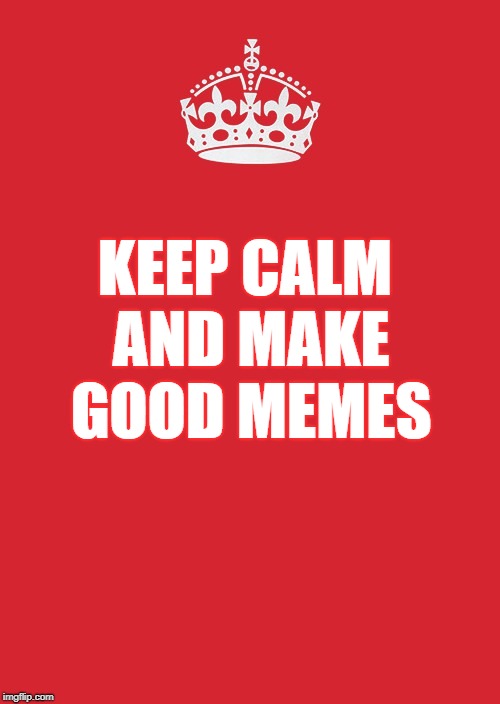 Keep Calm And Carry On Red Meme | KEEP CALM AND MAKE GOOD MEMES | image tagged in memes,keep calm and carry on red | made w/ Imgflip meme maker