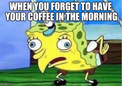 Mocking Spongebob | WHEN YOU FORGET TO HAVE YOUR COFFEE IN THE MORNING | image tagged in memes,mocking spongebob | made w/ Imgflip meme maker