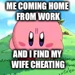 Kirby - I hear ya | ME COMING HOME FROM WORK; AND I FIND MY WIFE CHEATING | image tagged in kirby - i hear ya | made w/ Imgflip meme maker